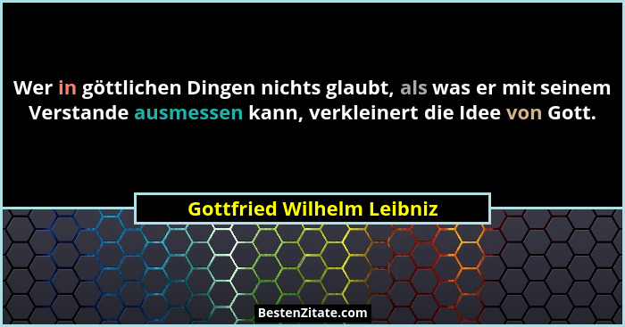 Wer in göttlichen Dingen nichts glaubt, als was er mit seinem Verstande ausmessen kann, verkleinert die Idee von Gott.... - Gottfried Wilhelm Leibniz