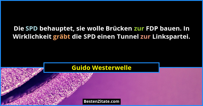 Die SPD behauptet, sie wolle Brücken zur FDP bauen. In Wirklichkeit gräbt die SPD einen Tunnel zur Linkspartei.... - Guido Westerwelle