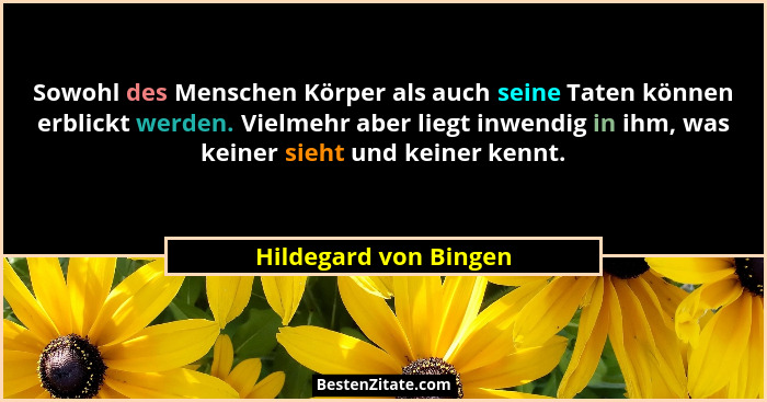 Sowohl des Menschen Körper als auch seine Taten können erblickt werden. Vielmehr aber liegt inwendig in ihm, was keiner sieht u... - Hildegard von Bingen