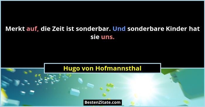 Merkt auf, die Zeit ist sonderbar. Und sonderbare Kinder hat sie uns.... - Hugo von Hofmannsthal