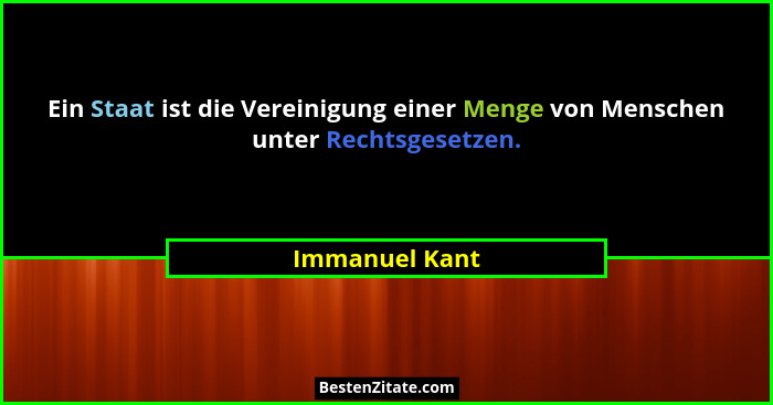 Ein Staat ist die Vereinigung einer Menge von Menschen unter Rechtsgesetzen.... - Immanuel Kant