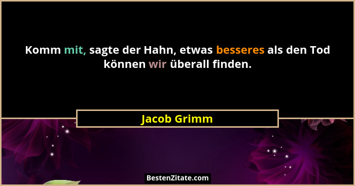 Komm mit, sagte der Hahn, etwas besseres als den Tod können wir überall finden.... - Jacob Grimm