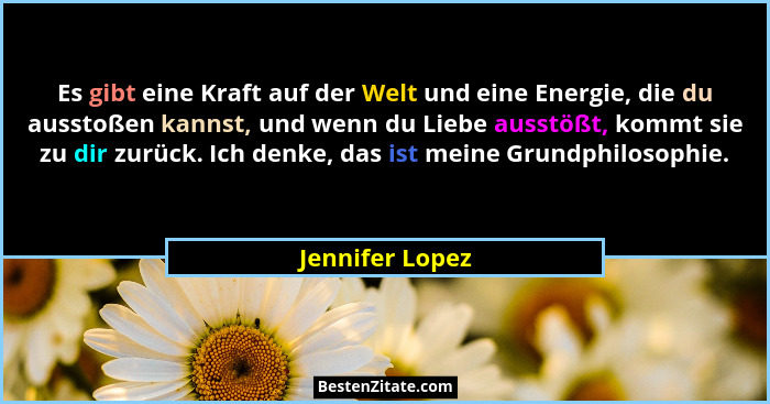 Es gibt eine Kraft auf der Welt und eine Energie, die du ausstoßen kannst, und wenn du Liebe ausstößt, kommt sie zu dir zurück. Ich d... - Jennifer Lopez