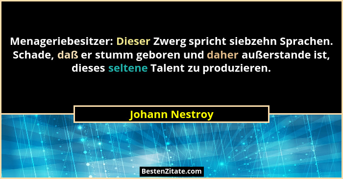 Menageriebesitzer: Dieser Zwerg spricht siebzehn Sprachen. Schade, daß er stumm geboren und daher außerstande ist, dieses seltene Tal... - Johann Nestroy