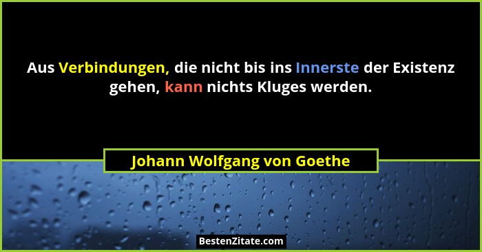 Aus Verbindungen, die nicht bis ins Innerste der Existenz gehen, kann nichts Kluges werden.... - Johann Wolfgang von Goethe