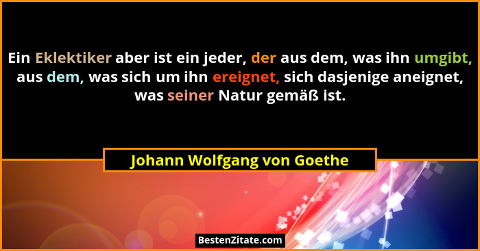 Ein Eklektiker aber ist ein jeder, der aus dem, was ihn umgibt, aus dem, was sich um ihn ereignet, sich dasjenige aneigne... - Johann Wolfgang von Goethe