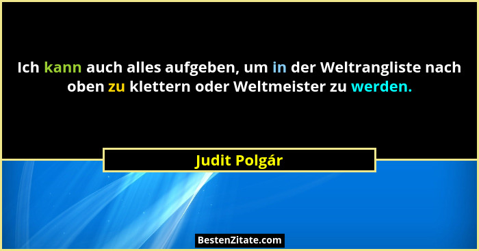 Ich kann auch alles aufgeben, um in der Weltrangliste nach oben zu klettern oder Weltmeister zu werden.... - Judit Polgár