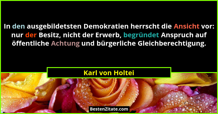 In den ausgebildetsten Demokratien herrscht die Ansicht vor: nur der Besitz, nicht der Erwerb, begründet Anspruch auf öffentliche Ac... - Karl von Holtei