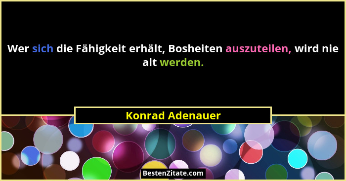 Wer sich die Fähigkeit erhält, Bosheiten auszuteilen, wird nie alt werden.... - Konrad Adenauer