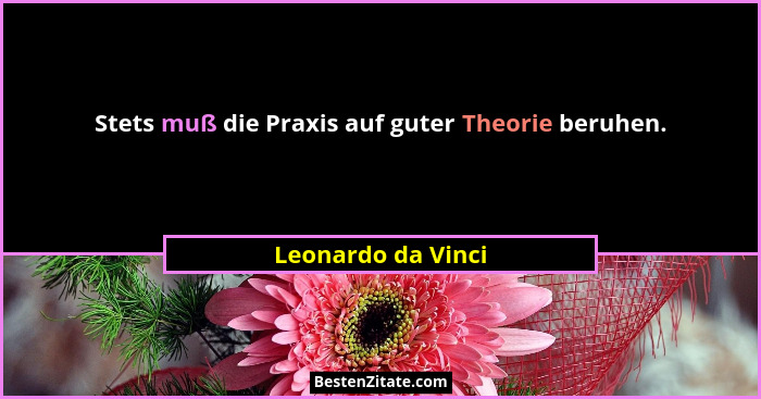 Stets muß die Praxis auf guter Theorie beruhen.... - Leonardo da Vinci