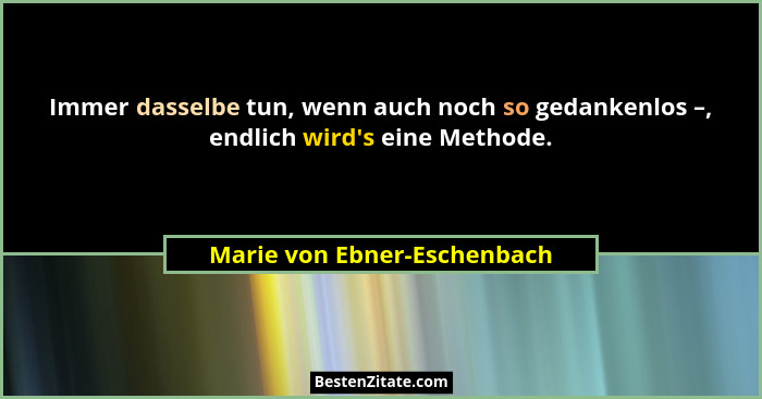 Immer dasselbe tun, wenn auch noch so gedankenlos –, endlich wird's eine Methode.... - Marie von Ebner-Eschenbach
