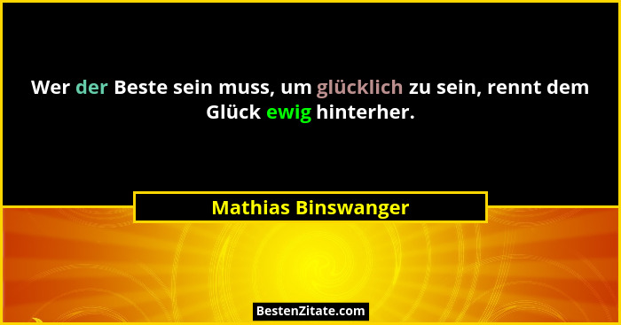 Wer der Beste sein muss, um glücklich zu sein, rennt dem Glück ewig hinterher.... - Mathias Binswanger