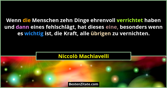 Wenn die Menschen zehn Dinge ehrenvoll verrichtet haben und dann eines fehlschlägt, hat dieses eine, besonders wenn es wichtig i... - Niccolò Machiavelli