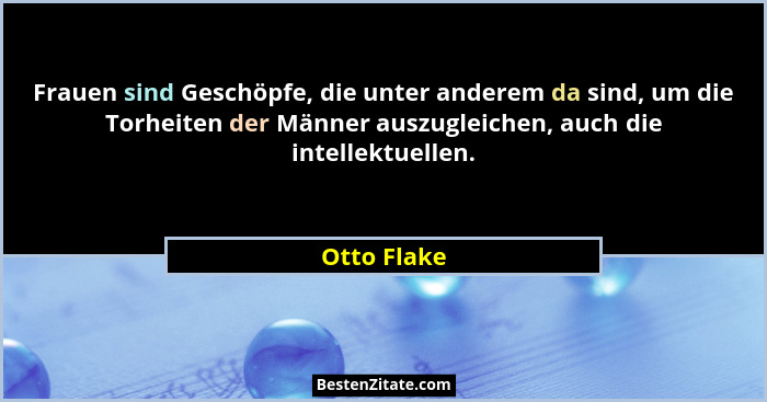 Frauen sind Geschöpfe, die unter anderem da sind, um die Torheiten der Männer auszugleichen, auch die intellektuellen.... - Otto Flake