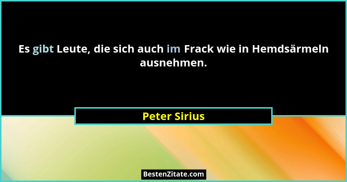 Es gibt Leute, die sich auch im Frack wie in Hemdsärmeln ausnehmen.... - Peter Sirius