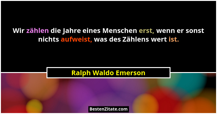 Wir zählen die Jahre eines Menschen erst, wenn er sonst nichts aufweist, was des Zählens wert ist.... - Ralph Waldo Emerson
