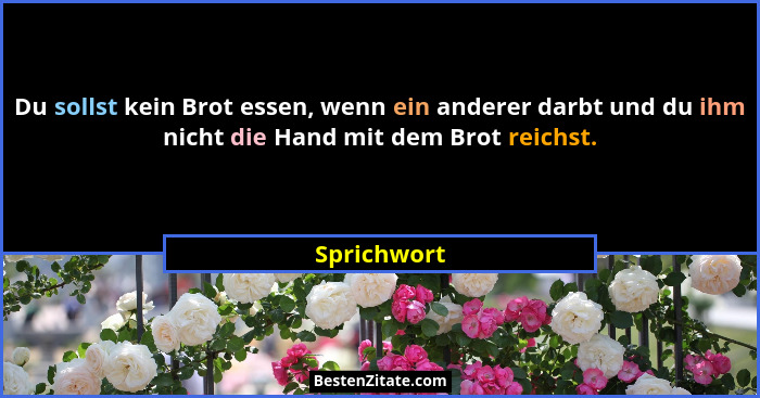 Du sollst kein Brot essen, wenn ein anderer darbt und du ihm nicht die Hand mit dem Brot reichst.... - Sprichwort