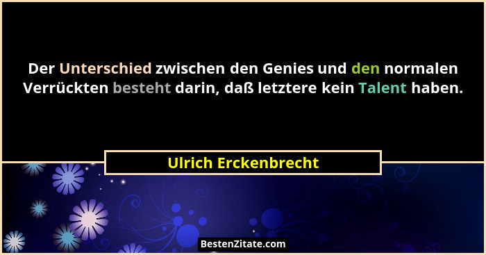 Der Unterschied zwischen den Genies und den normalen Verrückten besteht darin, daß letztere kein Talent haben.... - Ulrich Erckenbrecht