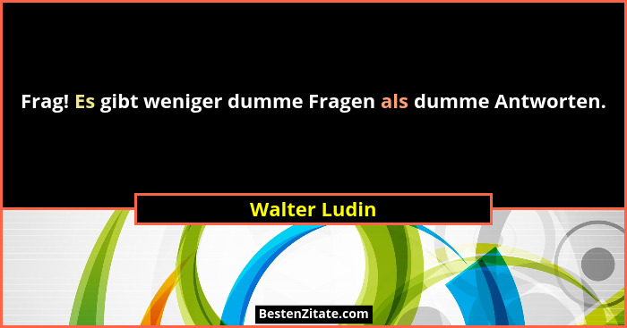 Frag! Es gibt weniger dumme Fragen als dumme Antworten.... - Walter Ludin