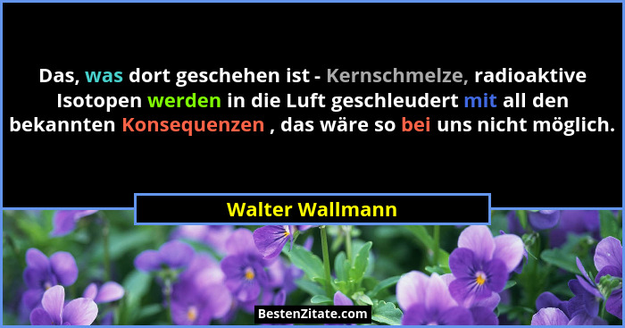 Das, was dort geschehen ist - Kernschmelze, radioaktive Isotopen werden in die Luft geschleudert mit all den bekannten Konsequenzen... - Walter Wallmann