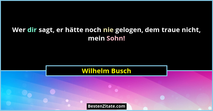 Wer dir sagt, er hätte noch nie gelogen, dem traue nicht, mein Sohn!... - Wilhelm Busch