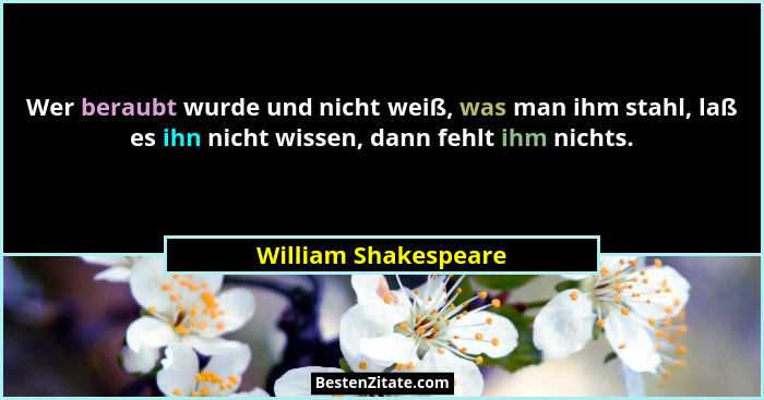 Wer beraubt wurde und nicht weiß, was man ihm stahl, laß es ihn nicht wissen, dann fehlt ihm nichts.... - William Shakespeare