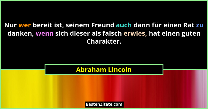 Nur wer bereit ist, seinem Freund auch dann für einen Rat zu danken, wenn sich dieser als falsch erwies, hat einen guten Charakter.... - Abraham Lincoln