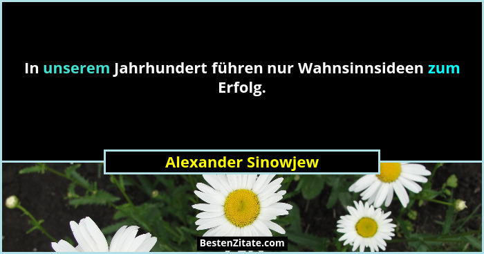 In unserem Jahrhundert führen nur Wahnsinnsideen zum Erfolg.... - Alexander Sinowjew