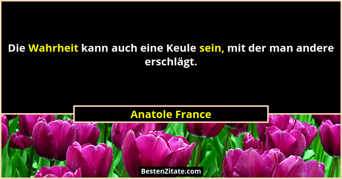 Die Wahrheit kann auch eine Keule sein, mit der man andere erschlägt.... - Anatole France