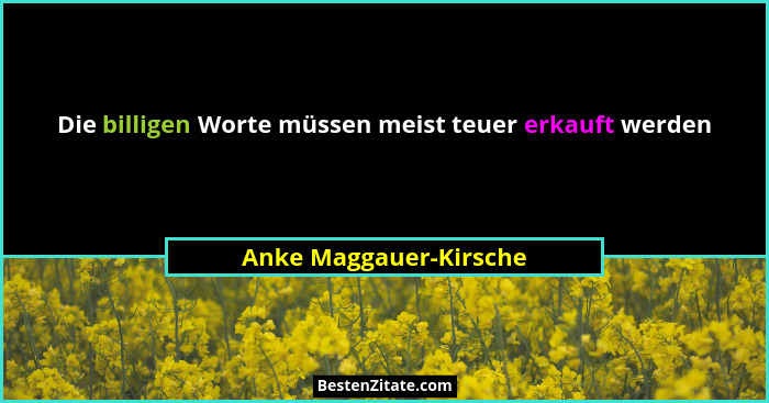 Die billigen Worte müssen meist teuer erkauft werden... - Anke Maggauer-Kirsche