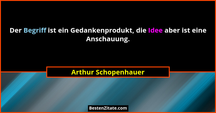 Der Begriff ist ein Gedankenprodukt, die Idee aber ist eine Anschauung.... - Arthur Schopenhauer