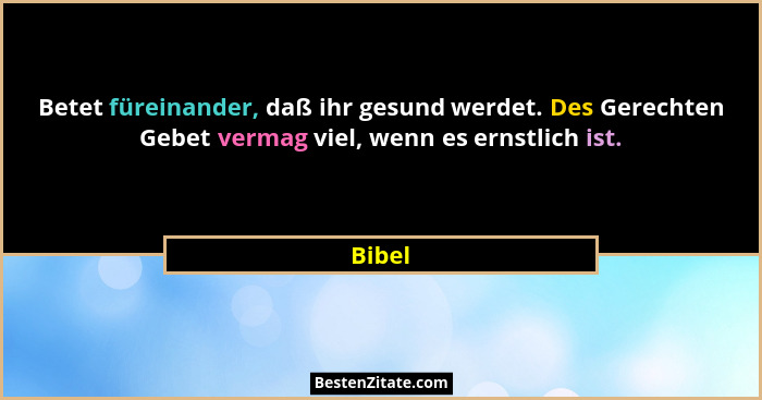 Betet füreinander, daß ihr gesund werdet. Des Gerechten Gebet vermag viel, wenn es ernstlich ist.... - Bibel
