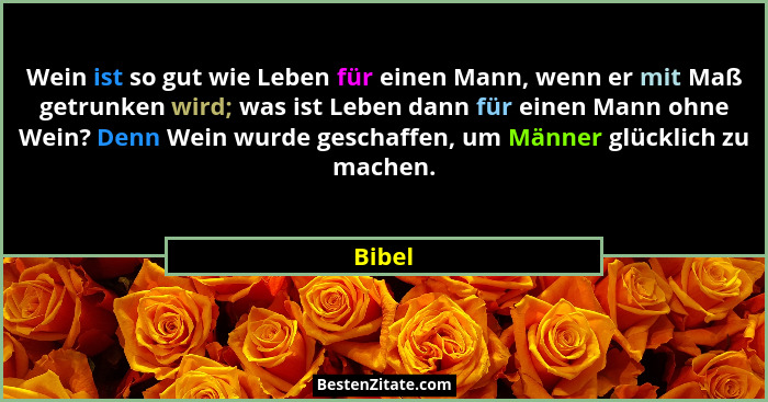 Wein ist so gut wie Leben für einen Mann, wenn er mit Maß getrunken wird; was ist Leben dann für einen Mann ohne Wein? Denn Wein wurde geschaf... - Bibel