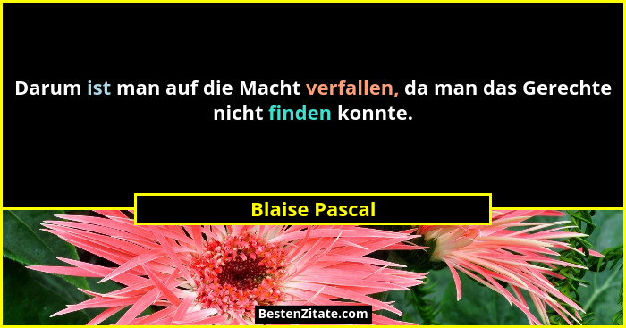 Darum ist man auf die Macht verfallen, da man das Gerechte nicht finden konnte.... - Blaise Pascal