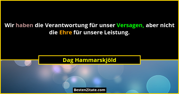 Wir haben die Verantwortung für unser Versagen, aber nicht die Ehre für unsere Leistung.... - Dag Hammarskjöld