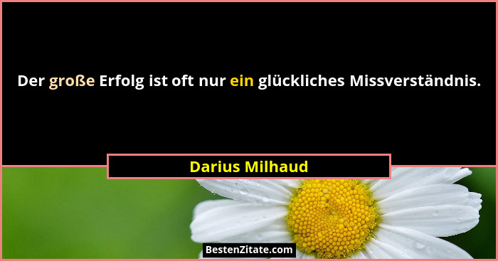 Der große Erfolg ist oft nur ein glückliches Missverständnis.... - Darius Milhaud