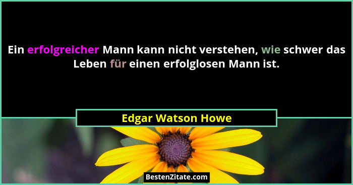 Ein erfolgreicher Mann kann nicht verstehen, wie schwer das Leben für einen erfolglosen Mann ist.... - Edgar Watson Howe