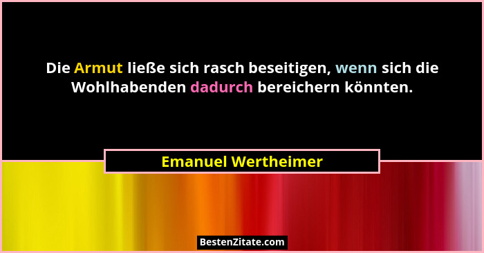 Die Armut ließe sich rasch beseitigen, wenn sich die Wohlhabenden dadurch bereichern könnten.... - Emanuel Wertheimer
