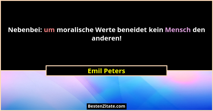 Nebenbei: um moralische Werte beneidet kein Mensch den anderen!... - Emil Peters