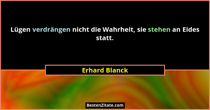 Lügen verdrängen nicht die Wahrheit, sie stehen an Eides statt.... - Erhard Blanck