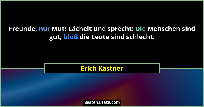 Freunde, nur Mut! Lächelt und sprecht: Die Menschen sind gut, bloß die Leute sind schlecht.... - Erich Kästner