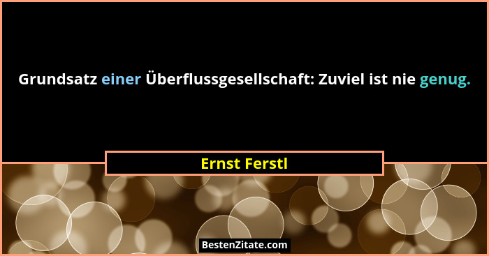 Grundsatz einer Überflussgesellschaft: Zuviel ist nie genug.... - Ernst Ferstl