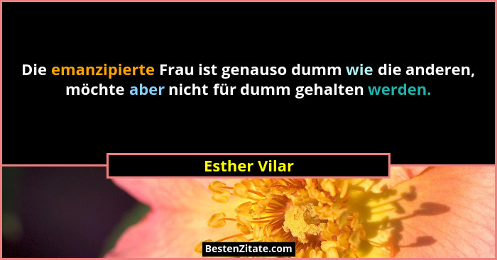 Die emanzipierte Frau ist genauso dumm wie die anderen, möchte aber nicht für dumm gehalten werden.... - Esther Vilar
