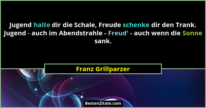Jugend halte dir die Schale, Freude schenke dir den Trank. Jugend - auch im Abendstrahle - Freud' - auch wenn die Sonne sank.... - Franz Grillparzer