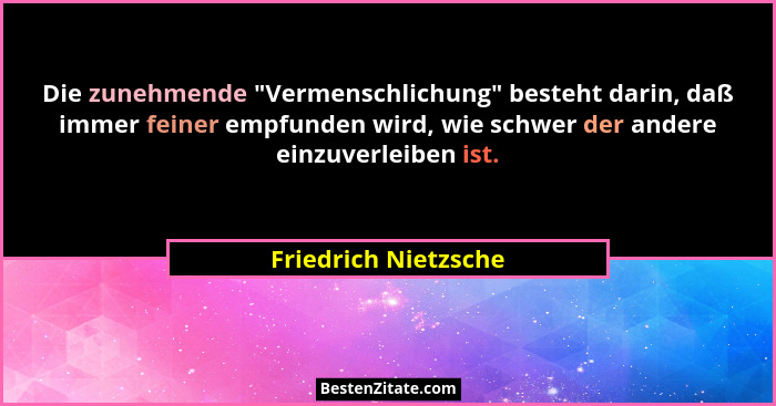 Die zunehmende "Vermenschlichung" besteht darin, daß immer feiner empfunden wird, wie schwer der andere einzuverleiben i... - Friedrich Nietzsche