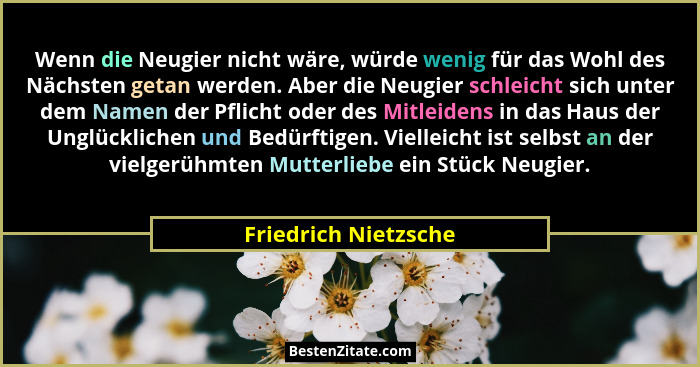 Wenn die Neugier nicht wäre, würde wenig für das Wohl des Nächsten getan werden. Aber die Neugier schleicht sich unter dem Namen... - Friedrich Nietzsche