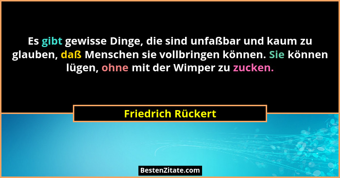 Es gibt gewisse Dinge, die sind unfaßbar und kaum zu glauben, daß Menschen sie vollbringen können. Sie können lügen, ohne mit der... - Friedrich Rückert