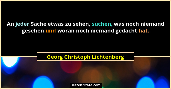 An jeder Sache etwas zu sehen, suchen, was noch niemand gesehen und woran noch niemand gedacht hat.... - Georg Christoph Lichtenberg