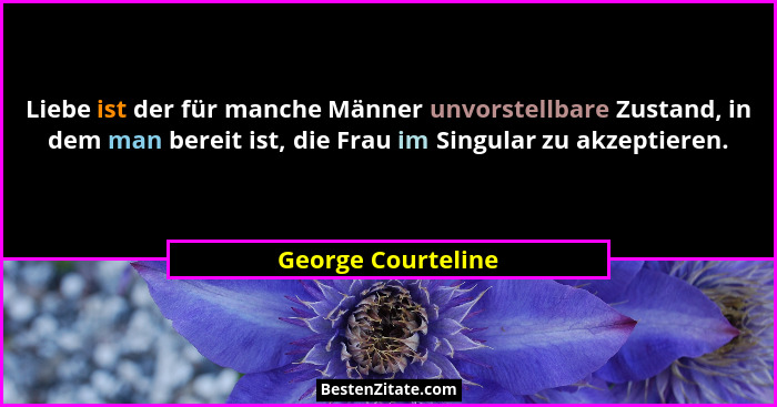 Liebe ist der für manche Männer unvorstellbare Zustand, in dem man bereit ist, die Frau im Singular zu akzeptieren.... - George Courteline