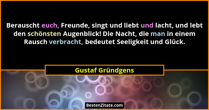 Berauscht euch, Freunde, singt und liebt und lacht, und lebt den schönsten Augenblick! Die Nacht, die man in einem Rausch verbracht... - Gustaf Gründgens